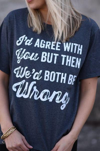 "I'd agree with you but then we'd both be wrong" tee